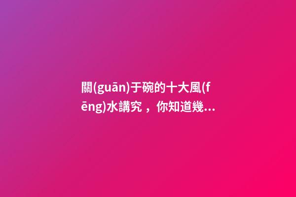 關(guān)于碗的十大風(fēng)水講究，你知道幾條呢？
